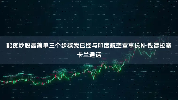 配资炒股最简单三个步骤我已经与印度航空董事长N·钱德拉塞卡兰通话