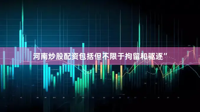 河南炒股配资包括但不限于拘留和驱逐”