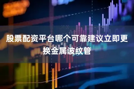 股票配资平台哪个可靠建议立即更换金属波纹管