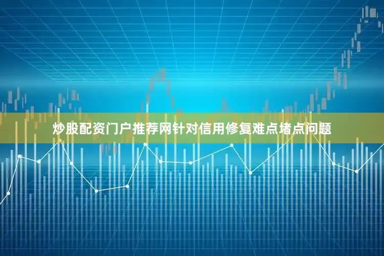 炒股配资门户推荐网　　针对信用修复难点堵点问题