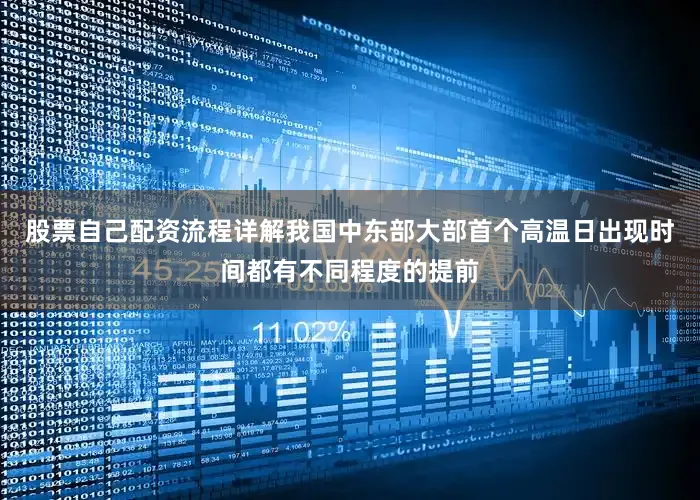 股票自己配资流程详解我国中东部大部首个高温日出现时间都有不同程度的提前