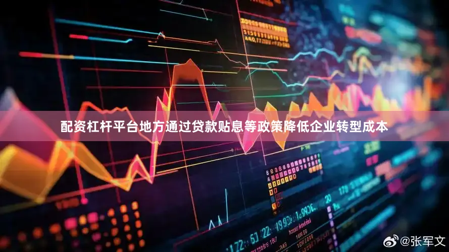 配资杠杆平台地方通过贷款贴息等政策降低企业转型成本