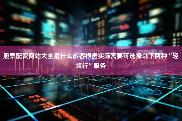 股票配资网站大全是什么旅客根据实际需要可选择以下两种“轻装行”服务