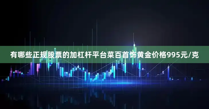 有哪些正规股票的加杠杆平台菜百首饰黄金价格995元/克