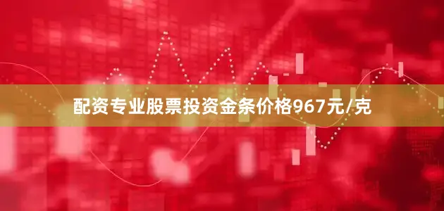 配资专业股票投资金条价格967元/克