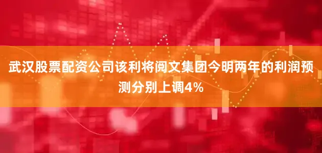 武汉股票配资公司该利将阅文集团今明两年的利润预测分别上调4%