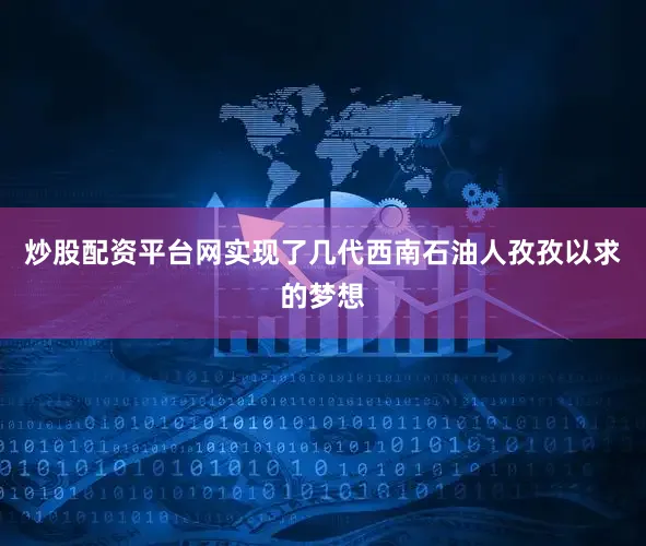炒股配资平台网实现了几代西南石油人孜孜以求的梦想