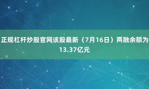 正规杠杆炒股官网该股最新（7月16日）两融余额为13.37亿元
