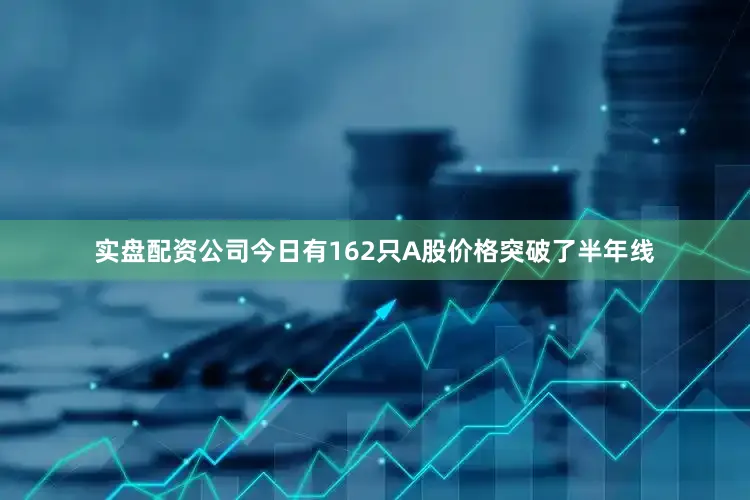 实盘配资公司今日有162只A股价格突破了半年线