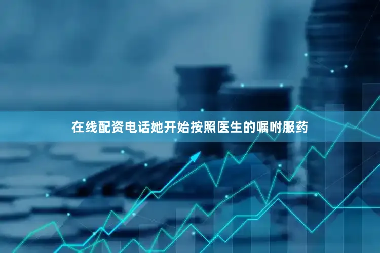 在线配资电话她开始按照医生的嘱咐服药
