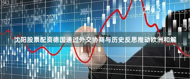 沈阳股票配资德国通过外交协商与历史反思推动欧洲和解