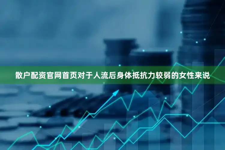 散户配资官网首页对于人流后身体抵抗力较弱的女性来说