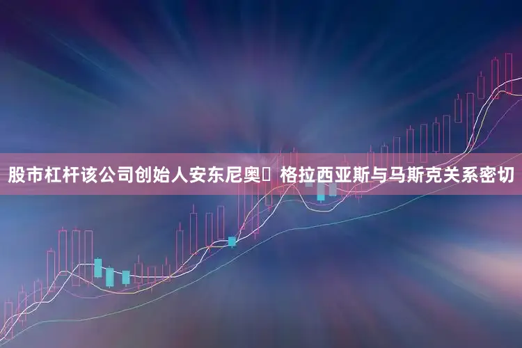 股市杠杆该公司创始人安东尼奥・格拉西亚斯与马斯克关系密切