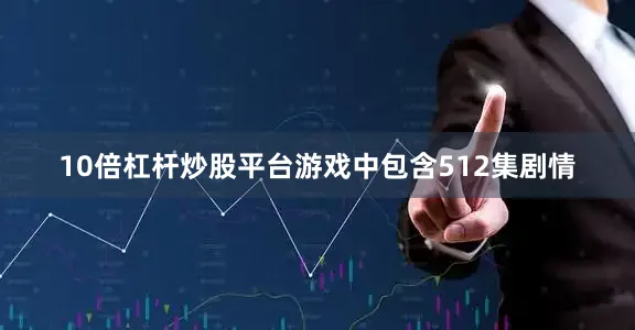 10倍杠杆炒股平台游戏中包含512集剧情