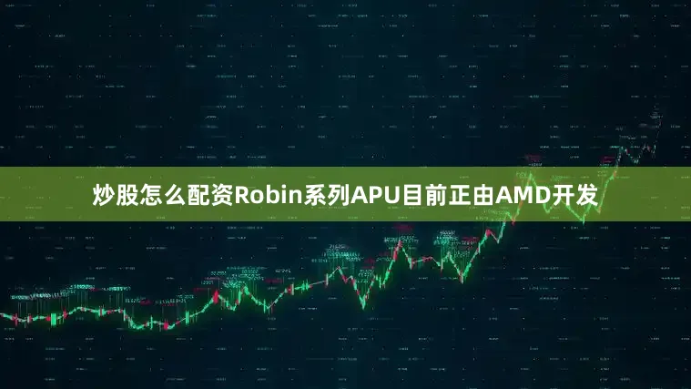炒股怎么配资Robin系列APU目前正由AMD开发