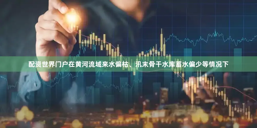 配资世界门户在黄河流域来水偏枯、汛末骨干水库蓄水偏少等情况下
