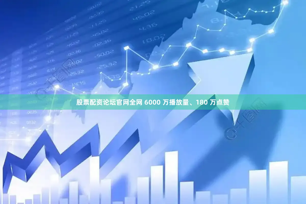 股票配资论坛官网全网 6000 万播放量、180 万点赞