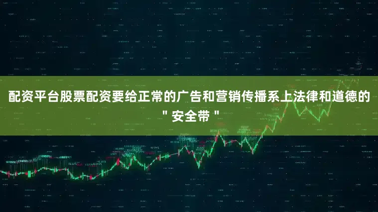 配资平台股票配资要给正常的广告和营销传播系上法律和道德的＂安全带＂