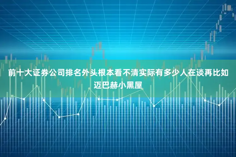 前十大证券公司排名外头根本看不清实际有多少人在谈再比如迈巴赫小黑屋