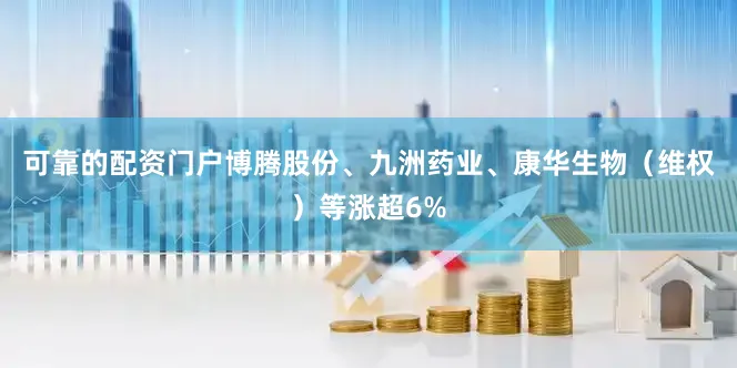 可靠的配资门户博腾股份、九洲药业、康华生物（维权）等涨超6%