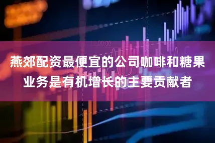 燕郊配资最便宜的公司咖啡和糖果业务是有机增长的主要贡献者
