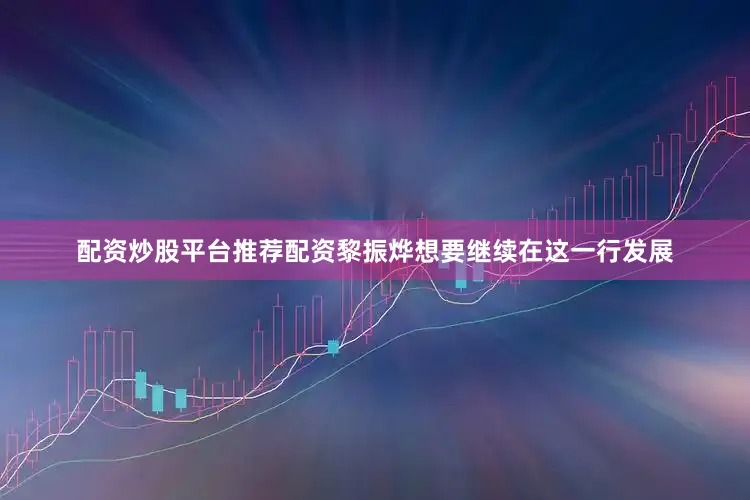 配资炒股平台推荐配资黎振烨想要继续在这一行发展