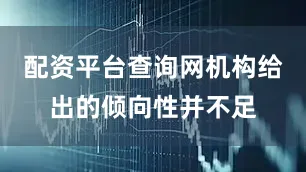 配资平台查询网机构给出的倾向性并不足