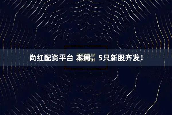 尚红配资平台 本周，5只新股齐发！