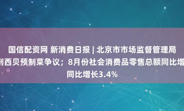 国信配资网 新消费日报 | 北京市市场监督管理局已关注到西贝预制菜争议；8月份社会消费品零售总额同比增长3.4%