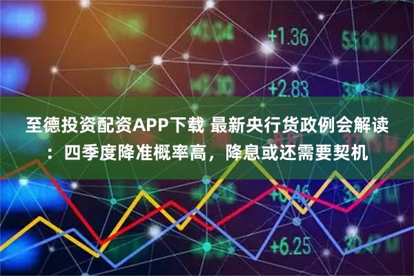至德投资配资APP下载 最新央行货政例会解读：四季度降准概率高，降息或还需要契机
