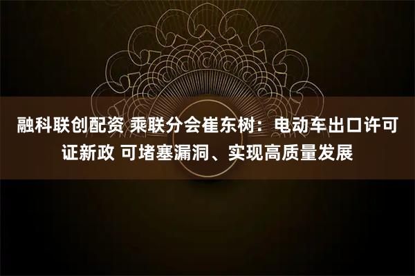 融科联创配资 乘联分会崔东树：电动车出口许可证新政 可堵塞漏洞、实现高质量发展