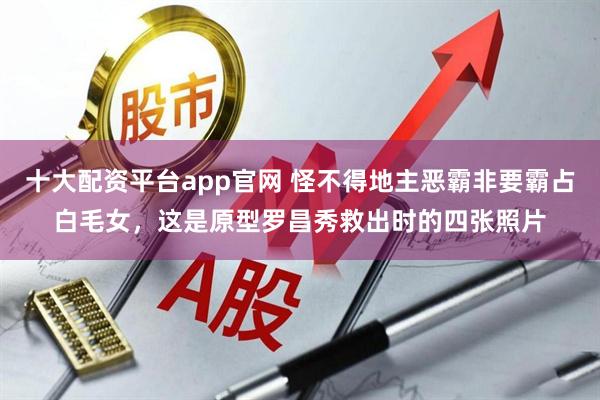 十大配资平台app官网 怪不得地主恶霸非要霸占白毛女，这是原型罗昌秀救出时的四张照片
