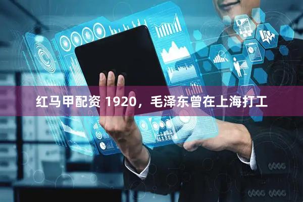 红马甲配资 1920，毛泽东曾在上海打工
