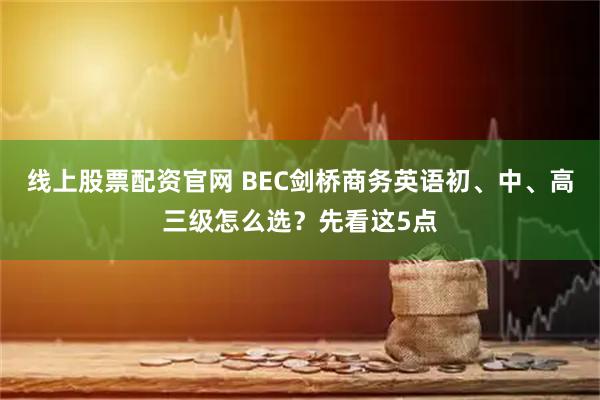 线上股票配资官网 BEC剑桥商务英语初、中、高三级怎么选？先看这5点