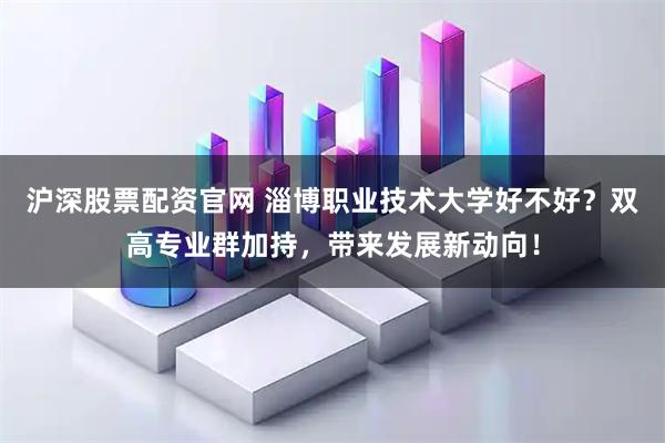 沪深股票配资官网 淄博职业技术大学好不好?双高专业群加持,带来发展新动向!