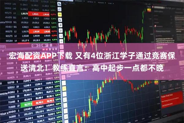 宏海配资APP下载 又有4位浙江学子通过竞赛保送清北!教练直言:高中起步一点都不晚