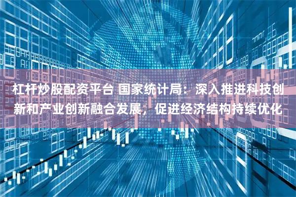 杠杆炒股配资平台 国家统计局：深入推进科技创新和产业创新融合发展，促进经济结构持续优化