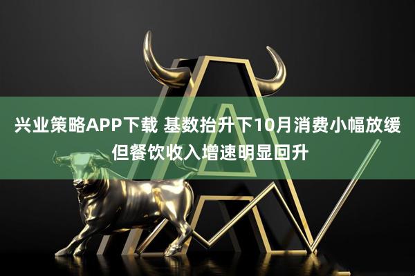 兴业策略APP下载 基数抬升下10月消费小幅放缓 但餐饮收入增速明显回升