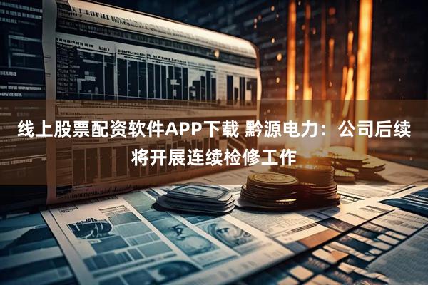 线上股票配资软件APP下载 黔源电力：公司后续将开展连续检修工作