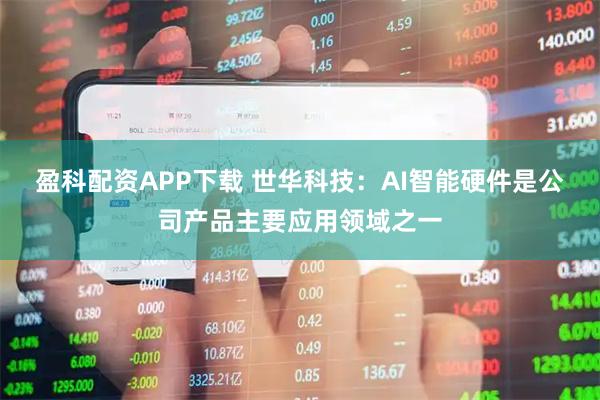 盈科配资APP下载 世华科技：AI智能硬件是公司产品主要应用领域之一