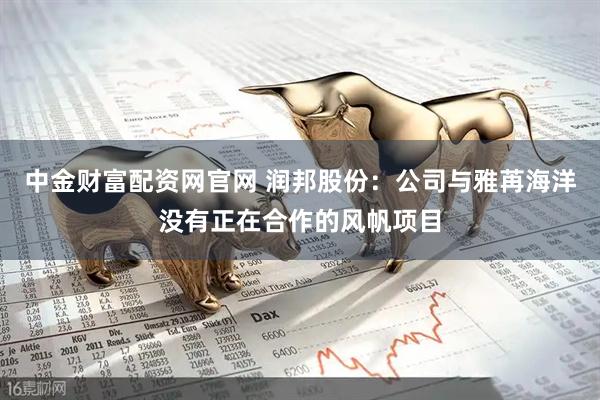 中金财富配资网官网 润邦股份：公司与雅苒海洋没有正在合作的风帆项目