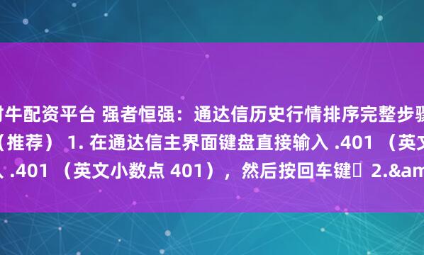 财牛配资平台 强者恒强：通达信历史行情排序完整步骤 一、快速调用排序功能（推荐） 1. 在通达信主界面键盘直接输入 .401 （英文小数点 401），然后按回车键​2.&nbsp...