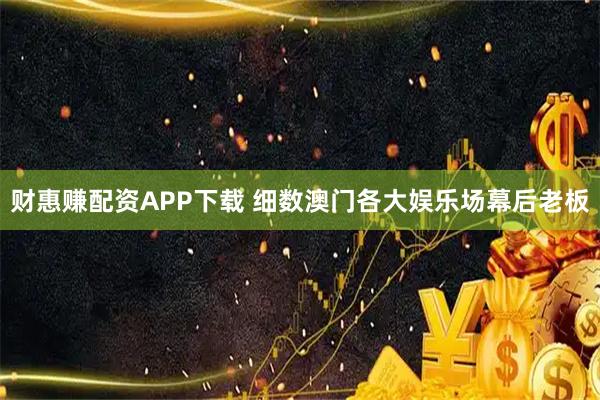 财惠赚配资APP下载 细数澳门各大娱乐场幕后老板
