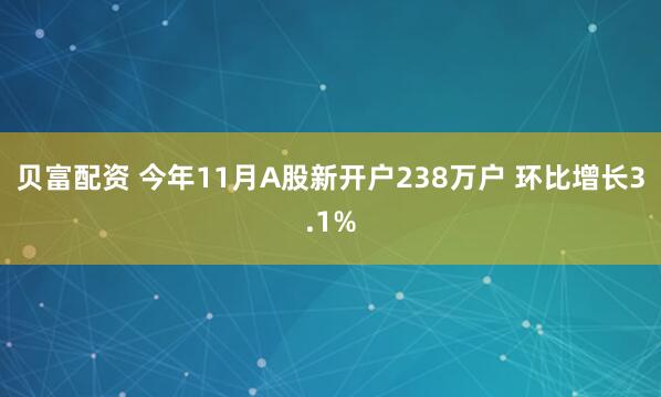 贝富配资 今年11月A股新开户238万户 环比增长3.1%