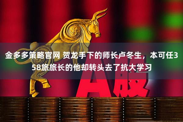 金多多策略官网 贺龙手下的师长卢冬生,本可任358旅旅长的他却转头去了抗大学习