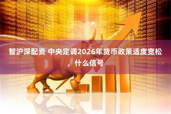 智沪深配资 中央定调2026年货币政策适度宽松,什么信号