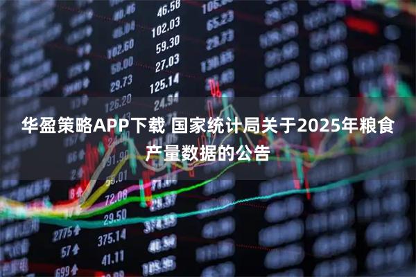 华盈策略APP下载 国家统计局关于2025年粮食产量数据的公告