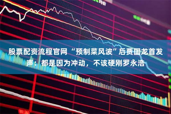 股票配资流程官网 “预制菜风波”后贾国龙首发声：都是因为冲动，不该硬刚罗永浩