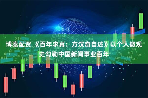 博泰配资 《百年求真：方汉奇自述》以个人微观史勾勒中国新闻事业百年