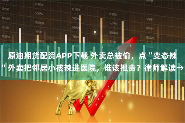 原油期货配资APP下载 外卖总被偷，点“变态辣”外卖把邻居小孩辣进医院，谁该担责？律师解读→